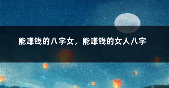 能赚钱的八字女，能赚钱的女人八字