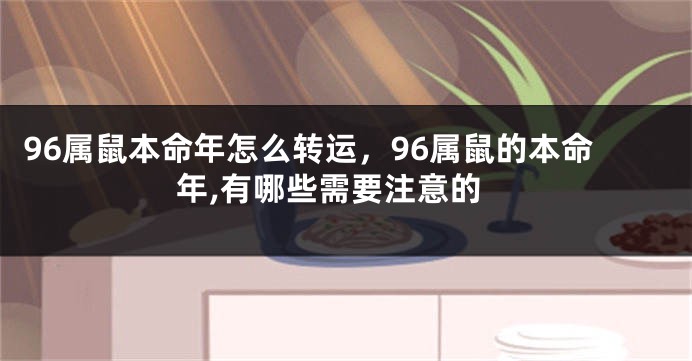 96属鼠本命年怎么转运,96属鼠的本命年,有哪些需要注意的