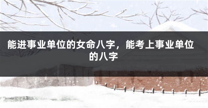 能进事业单位的女命八字，能考上事业单位的八字