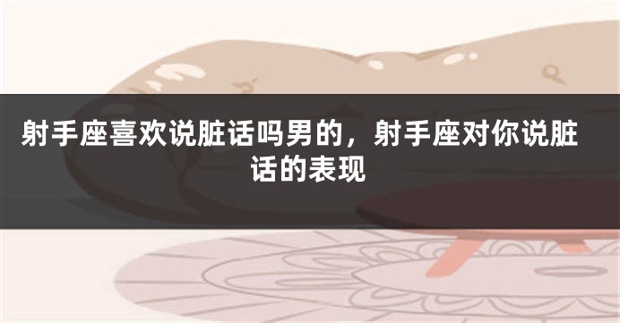 射手座喜欢说脏话吗男的,射手座对你说脏话的表现
