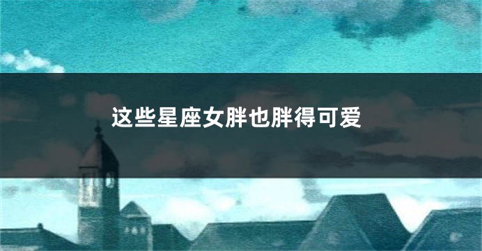 这些星座女胖也胖得可爱