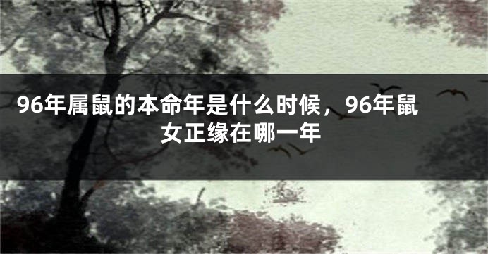 96年属鼠的本命年是什么时候，96年鼠女正缘在哪一年
