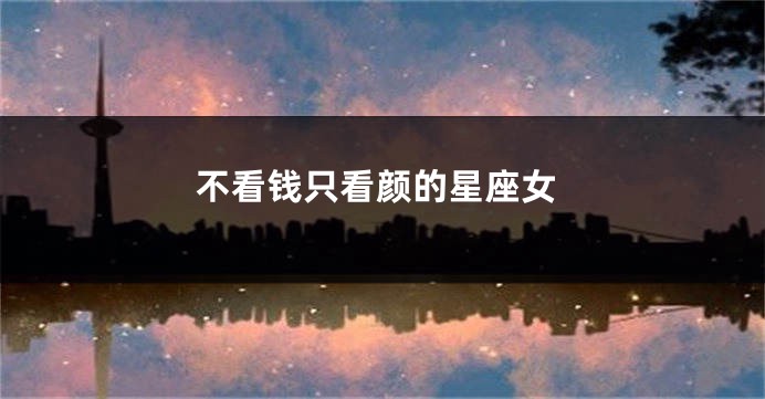 不看钱只看颜的星座女