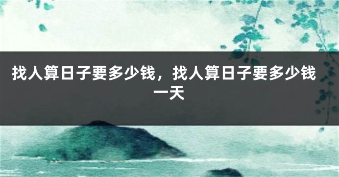 找人算日子要多少钱,找人算日子要多少钱一天