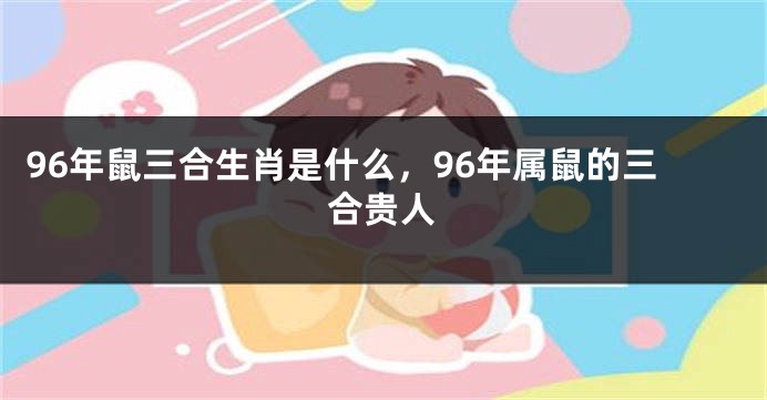 96年鼠三合生肖是什么,96年属鼠的三合贵人