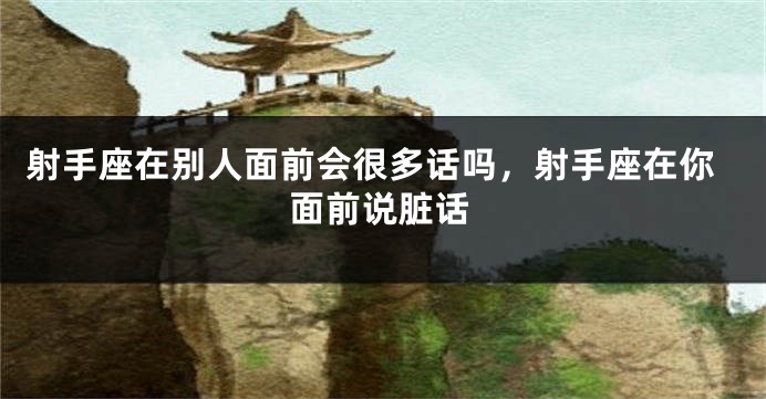 射手座在别人面前会很多话吗,射手座在你面前说脏话