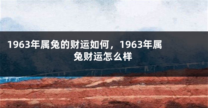 1963年属兔的财运如何，1963年属兔财运怎么样