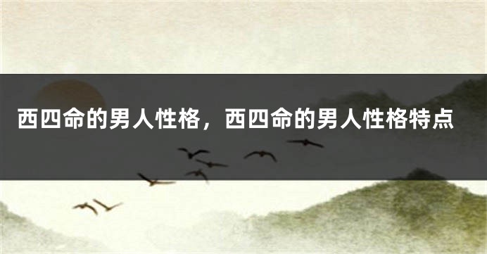 西四命的男人性格，西四命的男人性格特点