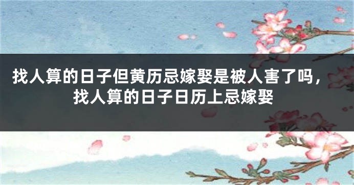 找人算的日子但黄历忌嫁娶是被人害了吗，找人算的日子日历上忌嫁娶