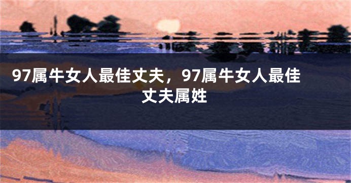 97属牛女人最佳丈夫,97属牛女人最佳丈夫属姓