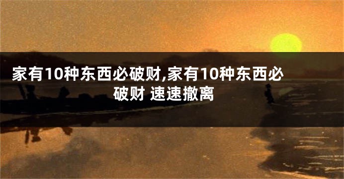 家有10种东西必破财,家有10种东西必破财 速速撤离