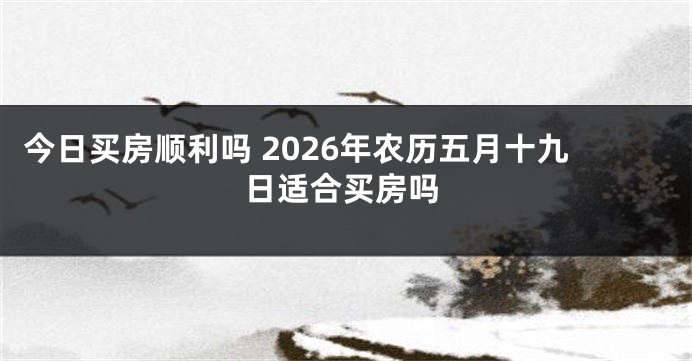 今日买房顺利吗 2026年农历五月十九日适合买房吗