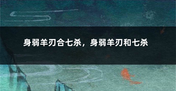 身弱羊刃合七杀，身弱羊刃和七杀