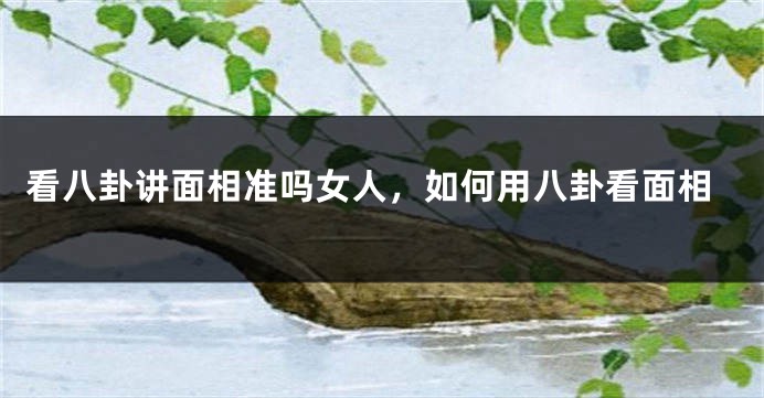看八卦讲面相准吗女人，如何用八卦看面相