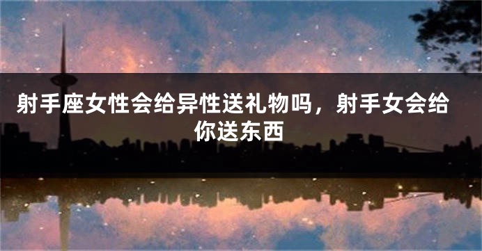 射手座女性会给异性送礼物吗，射手女会给你送东西