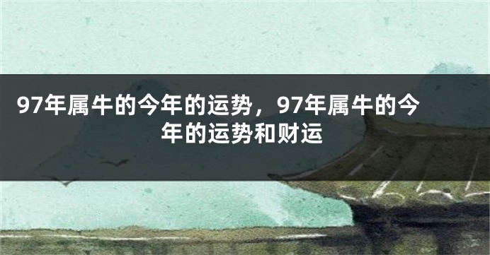 97年属牛的今年的运势，97年属牛的今年的运势和财运