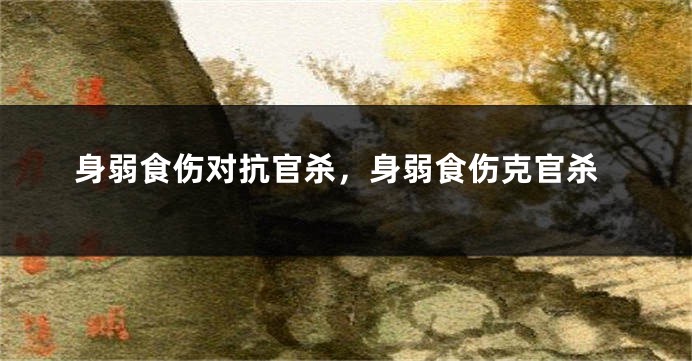 身弱食伤对抗官杀，身弱食伤克官杀