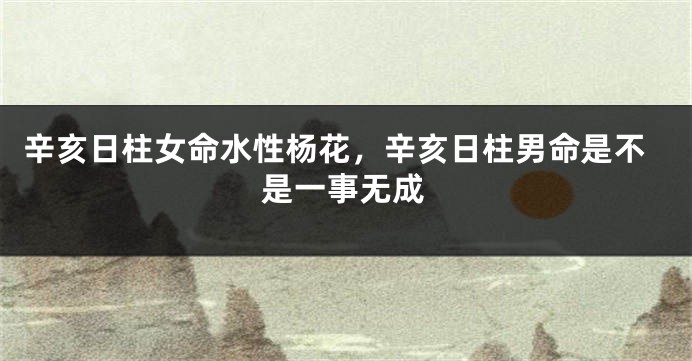 辛亥日柱女命水性杨花,辛亥日柱男命是不是一事无成