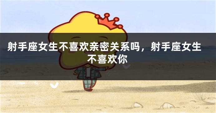 射手座女生不喜欢亲密关系吗，射手座女生不喜欢你