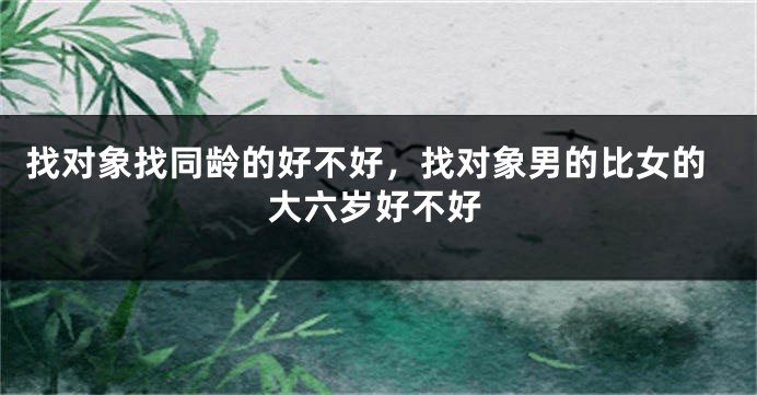 找对象找同龄的好不好，找对象男的比女的大六岁好不好