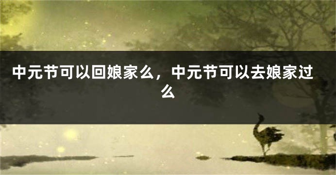 中元节可以回娘家么，中元节可以去娘家过么