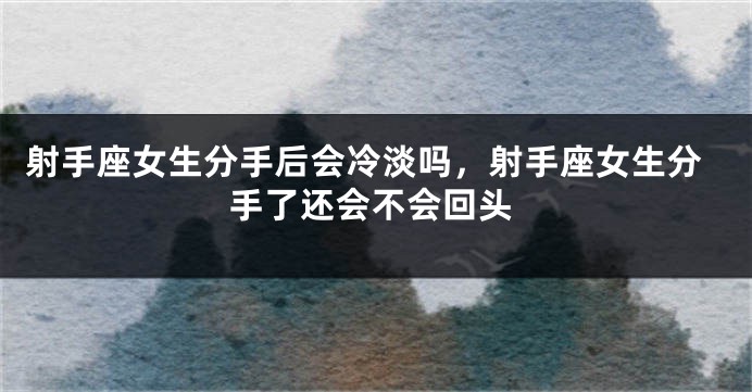 射手座女生分手后会冷淡吗，射手座女生分手了还会不会回头