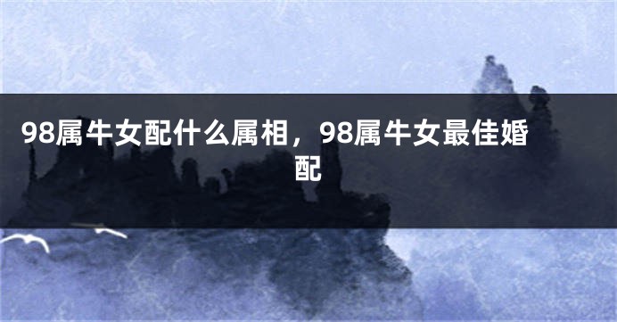 98属牛女配什么属相,98属牛女最佳婚配