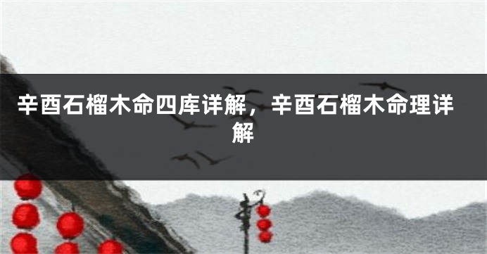 辛酉石榴木命四库详解,辛酉石榴木命理详解