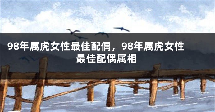 98年属虎女性最佳配偶，98年属虎女性最佳配偶属相