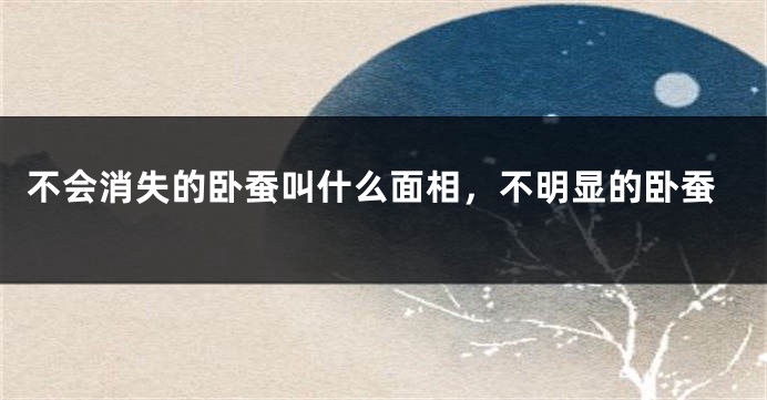 不会消失的卧蚕叫什么面相，不明显的卧蚕