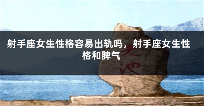 射手座女生性格容易出轨吗，射手座女生性格和脾气