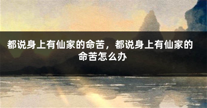 都说身上有仙家的命苦，都说身上有仙家的命苦怎么办