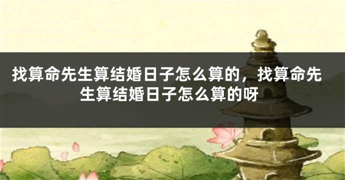 找算命先生算结婚日子怎么算的,找算命先生算结婚日子怎么算的呀