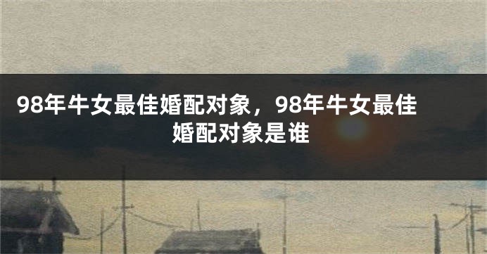 98年牛女最佳婚配对象,98年牛女最佳婚配对象是谁