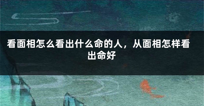 看面相怎么看出什么命的人,从面相怎样看出命好