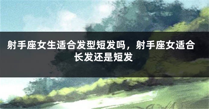 射手座女生适合发型短发吗,射手座女适合长发还是短发