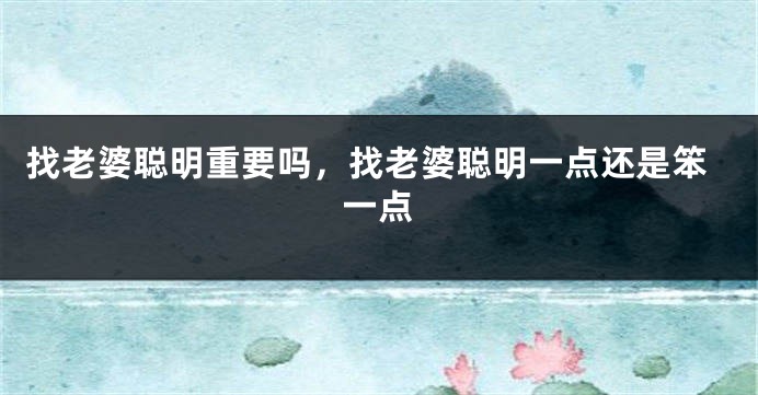找老婆聪明重要吗,找老婆聪明一点还是笨一点