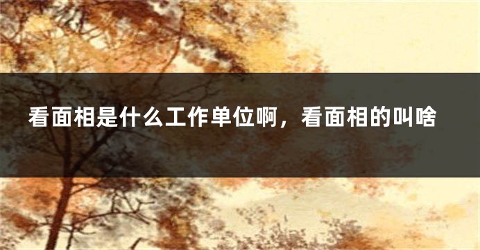 看面相是什么工作单位啊，看面相的叫啥