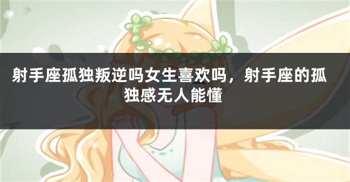 射手座孤独叛逆吗女生喜欢吗，射手座的孤独感无人能懂