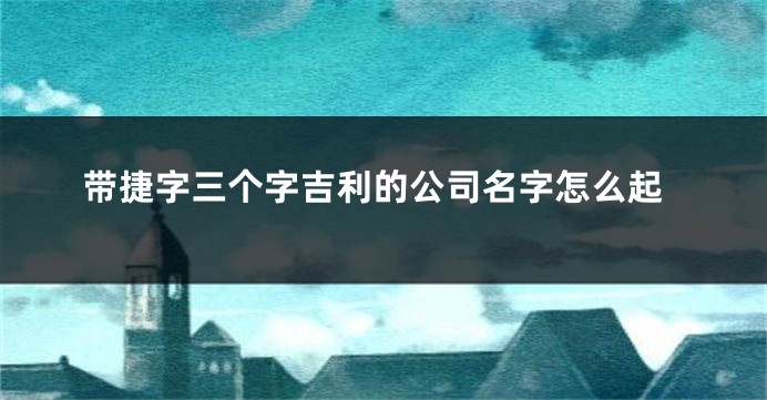 带捷字三个字吉利的公司名字怎么起