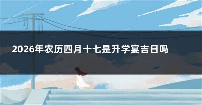 2026年农历四月十七是升学宴吉日吗