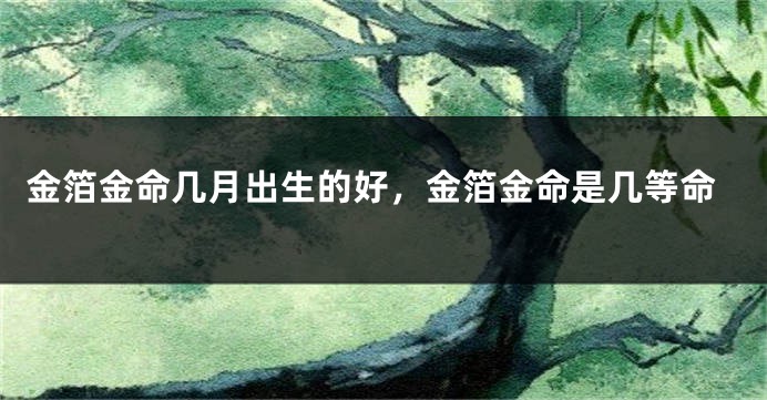 金箔金命几月出生的好，金箔金命是几等命