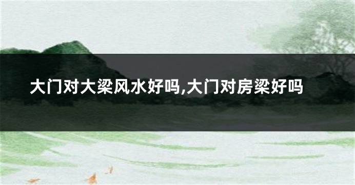 大门对大梁风水好吗,大门对房梁好吗
