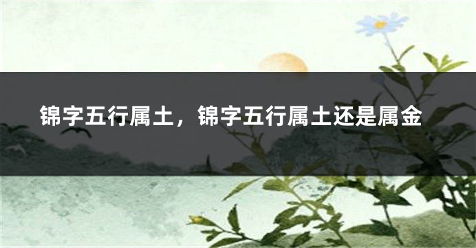 锦字五行属土，锦字五行属土还是属金