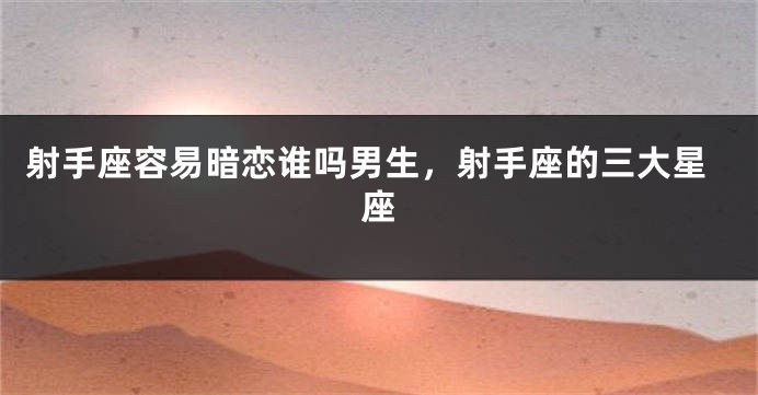 射手座容易暗恋谁吗男生,射手座的三大星座