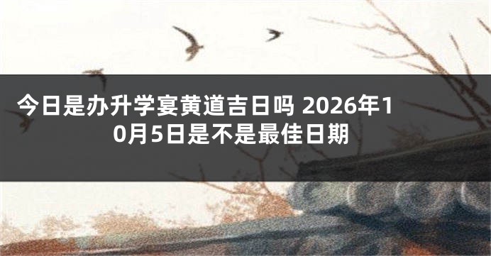 今日是办升学宴黄道吉日吗 2026年10月5日是不是最佳日期