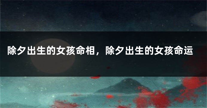 除夕出生的女孩命相,除夕出生的女孩命运