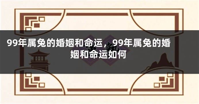 99年属兔的婚姻和命运，99年属兔的婚姻和命运如何