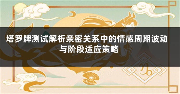 塔罗牌测试解析亲密关系中的情感周期波动与阶段适应策略