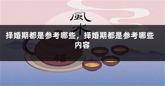 择婚期都是参考哪些，择婚期都是参考哪些内容